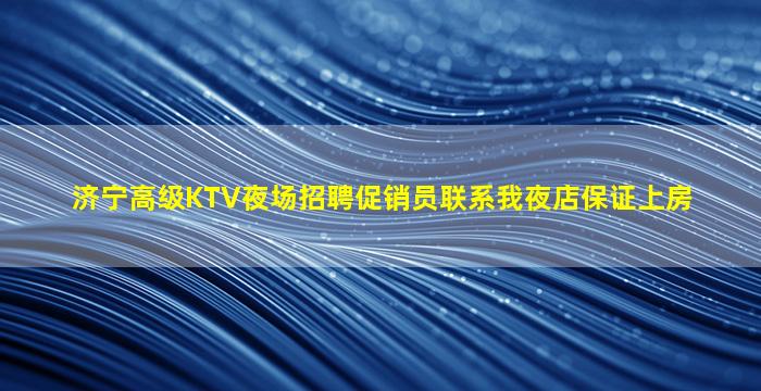 济宁高级KTV夜场招聘促销员联系我夜店保证上房